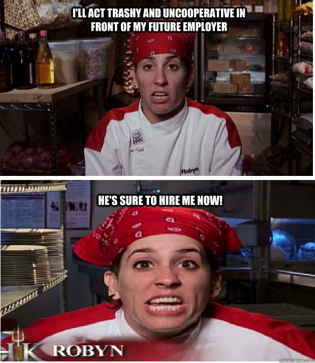 i'll act trashy and uncooperative in front of my future employer He's sure to hire me now! - i'll act trashy and uncooperative in front of my future employer He's sure to hire me now!  Hells Kitchen Logic