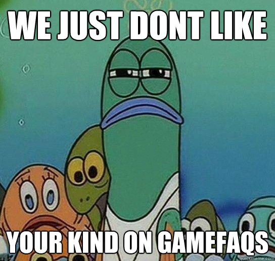 we just dont like your kind on gamefaqs  Serious fish SpongeBob