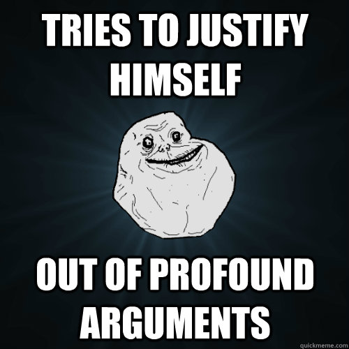 tries to justify himself out of profound arguments  Forever Alone