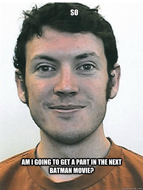 Am I going to get a part in the next batman movie? So  James Holmes