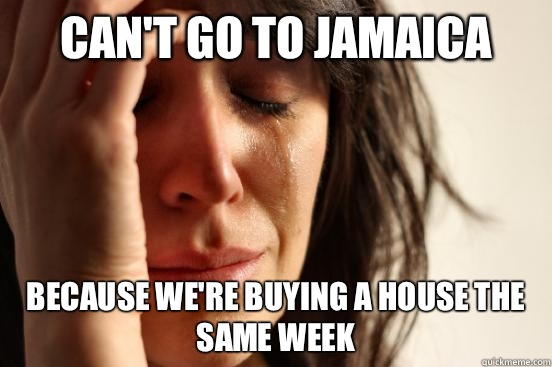 Can't go to Jamaica Because we're buying a house the same week  First World Problems