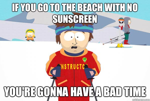 If you go to the beach with no sunscreen You're gonna have a bad time  Super Cool Ski Instructor Dry