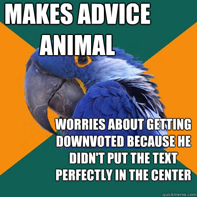 Makes advice animal worries about getting downvoted because he didn't put the text perfectly in the center  Paranoid Parrot