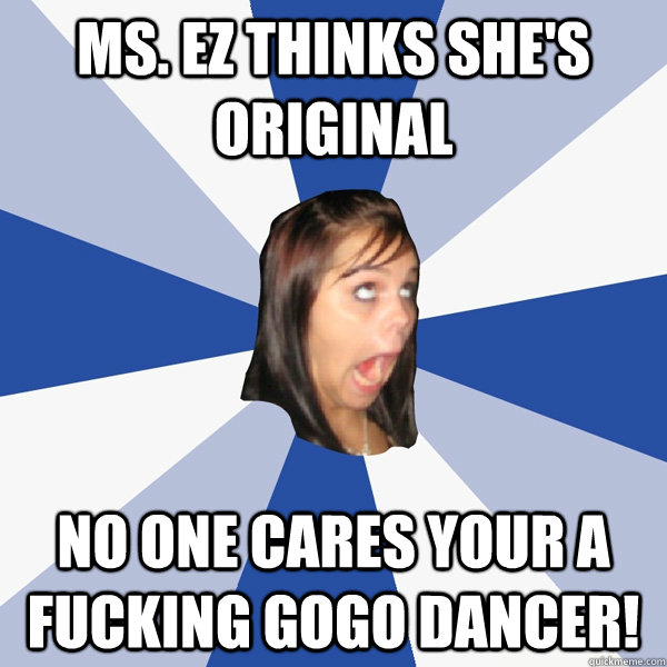 Ms. Ez Thinks she's original No One cares your a fucking gogo dancer!  Annoying Facebook Girl