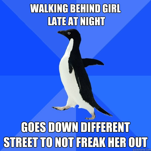 Walking behind girl
 late at night Goes down different street to not freak her out  Socially Awkward Penguin