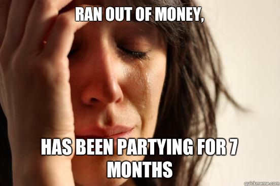 Ran out of Money, has been partying for 7 months  First World Problems