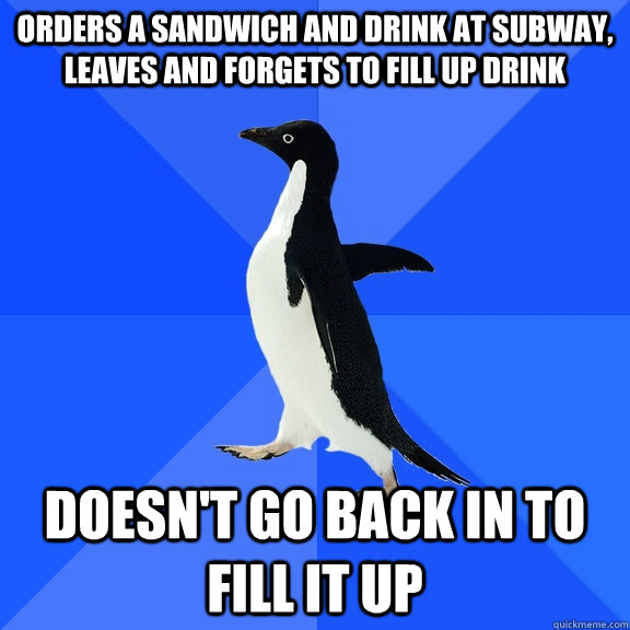 Orders a sandwich and drink at subway, leaves and forgets to fill up drink doesn't go back in to fill it up  Socially Awkward Penguin