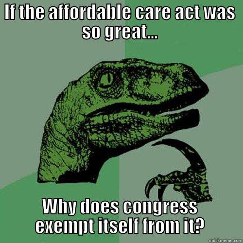 IF THE AFFORDABLE CARE ACT WAS SO GREAT... WHY DOES CONGRESS EXEMPT ITSELF FROM IT? Philosoraptor