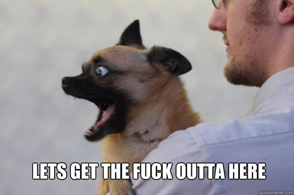 LEts get the fuck outta here  GTFO dog