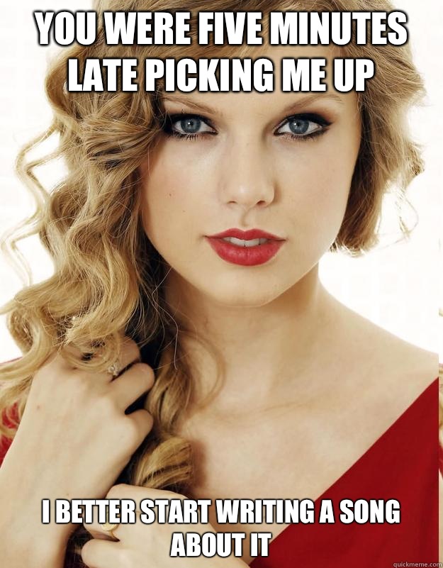 You were five minutes late picking me up I better start writing a song about it  Underly Attached Girlfriend
