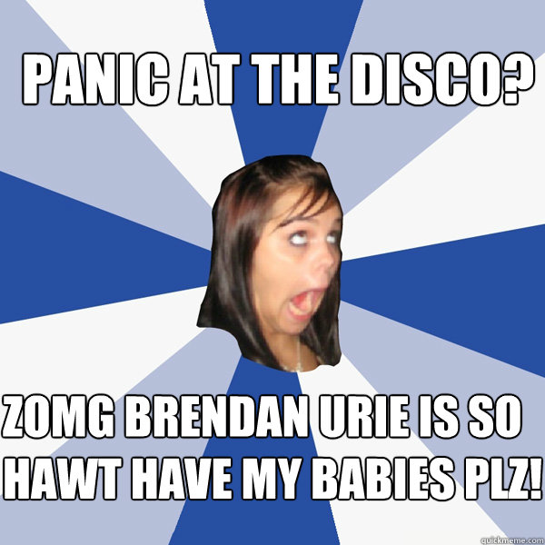 panic at the disco? zomg brendan urie is so hawt have my babies plz!  Annoying Facebook Girl