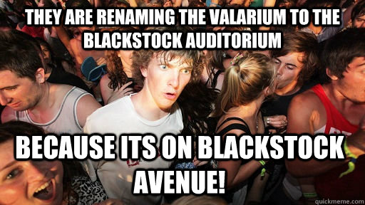 They are renaming The Valarium to The Blackstock auditorium because its on Blackstock Avenue!  Sudden Clarity Clarence