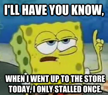 I'll Have You Know, When I went up to the store today, I only stalled once.  Ill Have You Know Spongebob