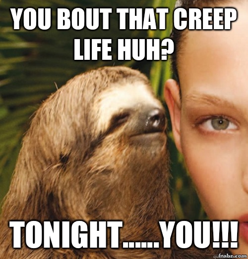 You bout that creep life huh? Tonight......You!!!  rape sloth