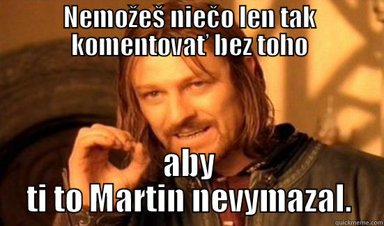 NEMOŽEŠ NIEČO LEN TAK KOMENTOVAŤ BEZ TOHO ABY TI TO MARTIN NEVYMAZAL. Boromir
