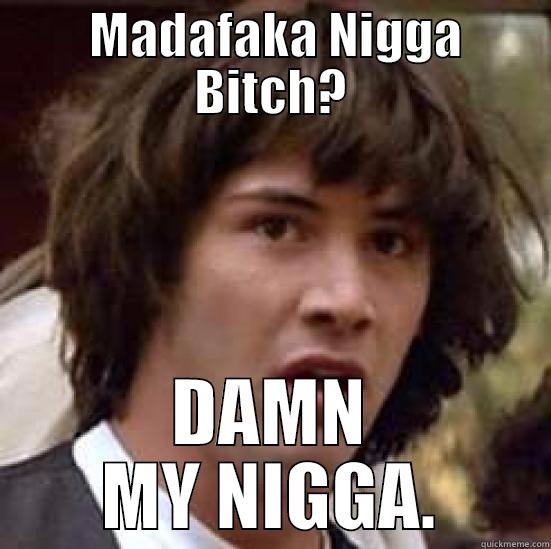  Madafaka Nigga Bitch -  MADAFAKA NIGGA BITCH? DAMN MY NIGGA. conspiracy keanu