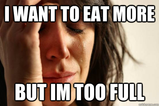 I want to eat more but im too full  First World Problems