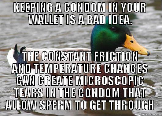 KEEPING A CONDOM IN YOUR WALLET IS A BAD IDEA. THE CONSTANT FRICTION AND TEMPERATURE CHANGES CAN CREATE MICROSCOPIC TEARS IN THE CONDOM THAT ALLOW SPERM TO GET THROUGH Actual Advice Mallard