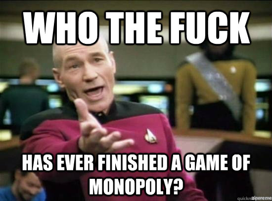 Who the fuck Has ever finished a game of monopoly?  Annoyed Picard HD