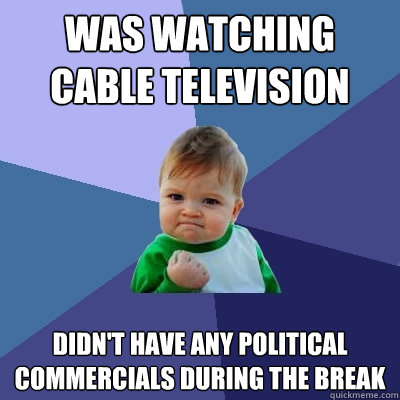 Was watching cable television Didn't have any political commercials during the break  Success Kid