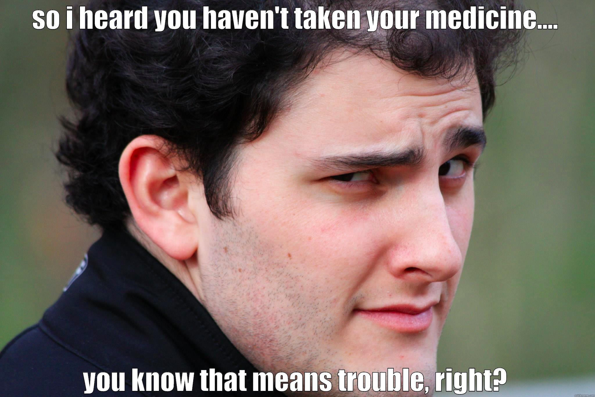 Lydia take your meds! - SO I HEARD YOU HAVEN'T TAKEN YOUR MEDICINE.... YOU KNOW THAT MEANS TROUBLE, RIGHT? Misc