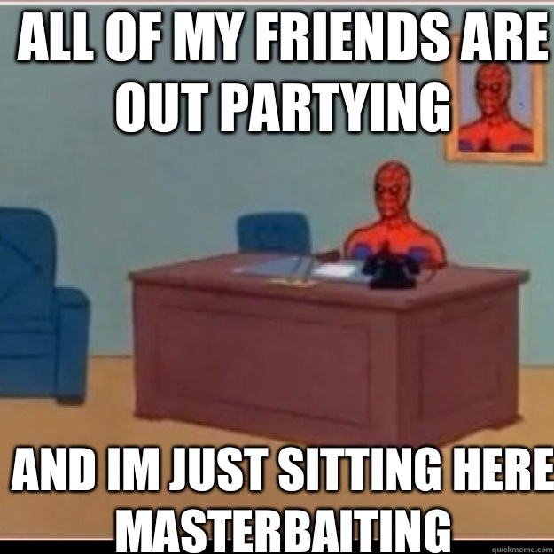 All of my friends are out partying  AND IM JUST SITTING HERE MASTERBAITING  - All of my friends are out partying  AND IM JUST SITTING HERE MASTERBAITING   Misc