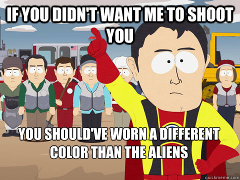 If you didn't want me to shoot you You should've worn a different color than the aliens - If you didn't want me to shoot you You should've worn a different color than the aliens  Captain Hindsight