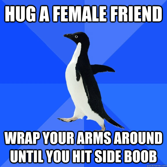 Hug a female friend Wrap your arms around until you hit side boob - Hug a female friend Wrap your arms around until you hit side boob  Socially Awkward Penguin