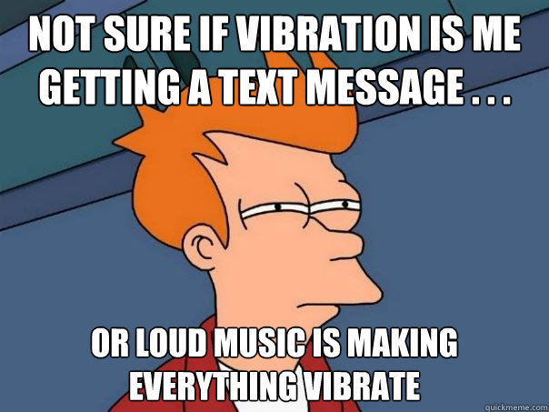 Not sure if vibration is me getting a text message . . . or loud music is making everything vibrate  Futurama Fry