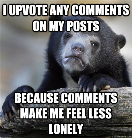 I upvote any comments on my posts because comments make me feel less lonely  Confession Bear