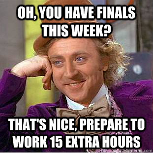 Oh, you have finals this week? that's nice, prepare to work 15 extra hours    Creepy Wonka