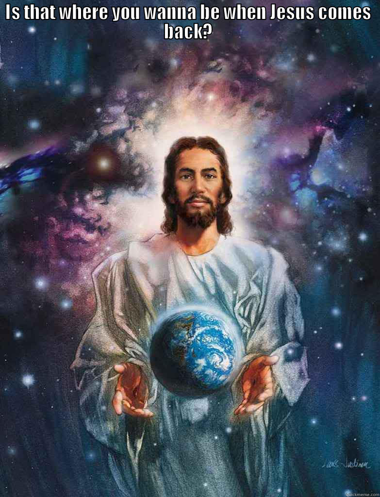 IS THAT WHERE YOU WANNA BE WHEN JESUS COMES BACK?  Misc