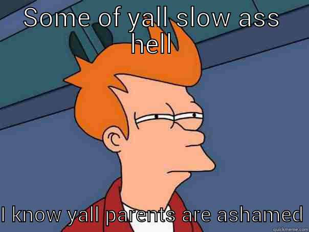 SOME OF YALL SLOW ASS HELL I KNOW YALL PARENTS ARE ASHAMED Futurama Fry