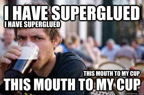 I have superglued this mouth to my cup I have superglued This mouth to my cup  Lazy College Senior