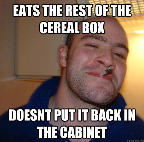 Eats the rest of the cereal box doesnt put it back in the cabinet - Eats the rest of the cereal box doesnt put it back in the cabinet  Misc