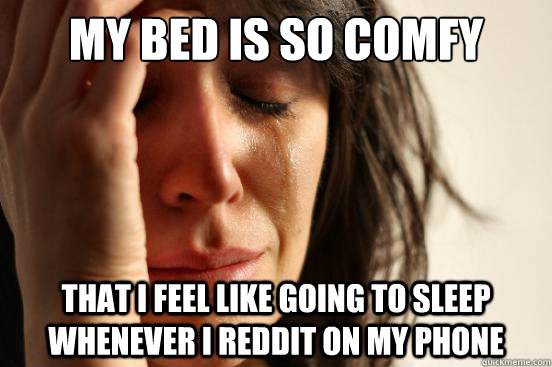 My bed is so comfy that i feel like going to sleep whenever i reddit on my phone  First World Problems