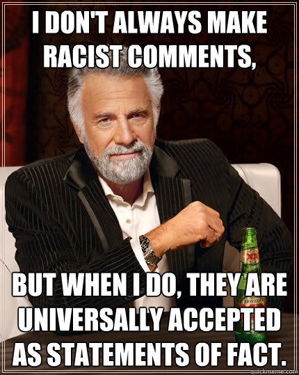 I don't always make racist comments, But when I do, they are universally accepted as statements of fact.  The Most Interesting Man In The World