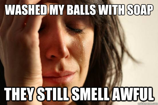 washed my balls with soap They still smell awful  First World Problems