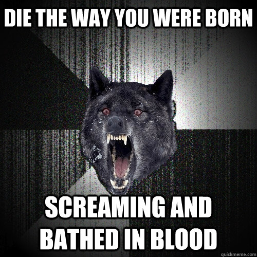 Die the way you were born screaming and bathed in blood  Insanity Wolf
