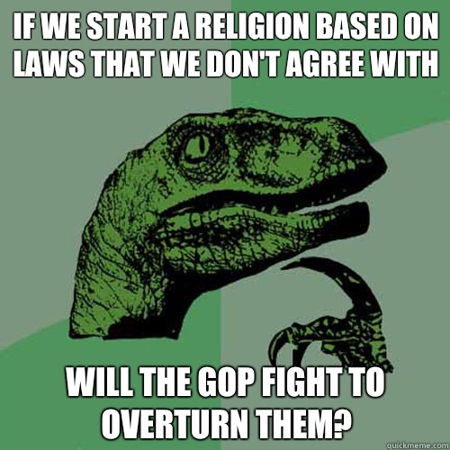 If we start a religion based on laws that we don't agree with Will the GOP fight to overturn them?  Philosoraptor