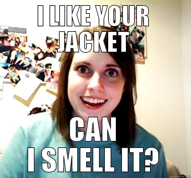 I LIKE YOUR JACKET CAN I SMELL IT? Overly Attached Girlfriend