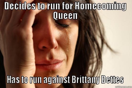 DECIDES TO RUN FOR HOMECOMING QUEEN HAS TO RUN AGAINST BRITTANY BETTES First World Problems