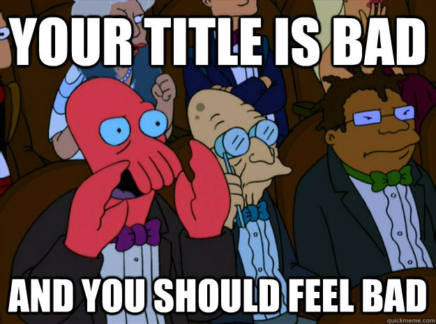Your title is bad And you should feel bad  And you should feel bad