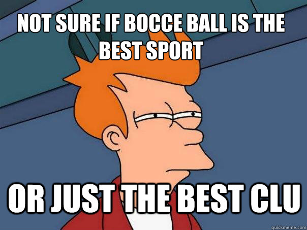not sure If bocce ball is the best sport or just the best clu - not sure If bocce ball is the best sport or just the best clu  Futurama Fry
