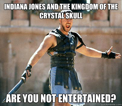 Indiana Jones and the Kingdom of the Crystal Skull  Are you not entertained? - Indiana Jones and the Kingdom of the Crystal Skull  Are you not entertained?  Entertained Gladiator