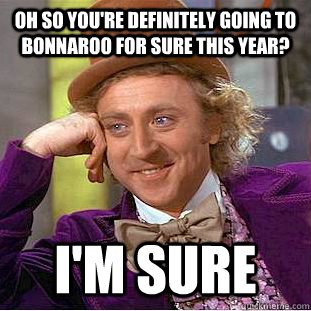 Oh so you're definitely going to Bonnaroo for sure this year? I'm sure  Creepy Wonka