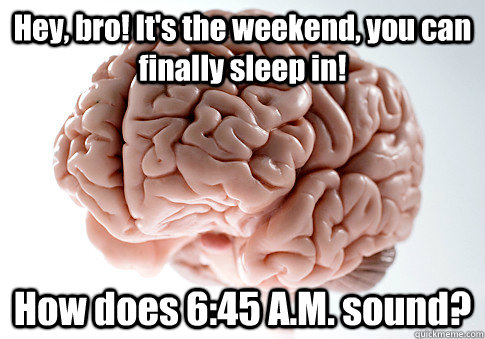 Hey, bro! It's the weekend, you can finally sleep in! How does 6:45 A.M. sound?  Scumbag Brain