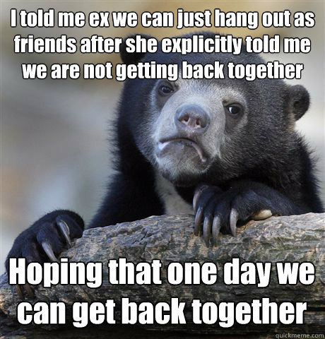 I told me ex we can just hang out as friends after she explicitly told me we are not getting back together Hoping that one day we can get back together  - I told me ex we can just hang out as friends after she explicitly told me we are not getting back together Hoping that one day we can get back together   Confession Bear