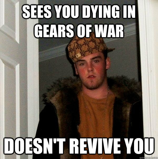 sees you dying in gears of war doesn't revive you  Scumbag Steve