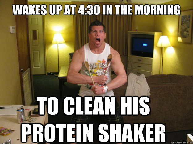 Wakes up at 4:30 in the morning to clean his protein shaker  